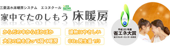 三菱温水床暖房システム　エコヌクール 家中でたのしもう 床暖房 からだの中からぽかぽか 建物にやさしい 大気の熱を塚て賢く暖房 CO2発生量1/3